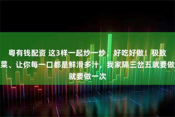 粤有钱配资 这3样一起炒一炒，好吃好做！极致下饭菜、让你每一口都是鲜滑多汁，我家隔三岔五就要做一次