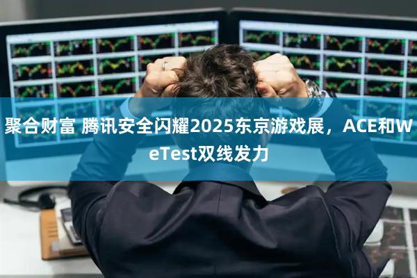 聚合财富 腾讯安全闪耀2025东京游戏展，ACE和WeTest双线发力