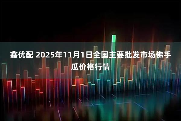 鑫优配 2025年11月1日全国主要批发市场佛手瓜价格行情