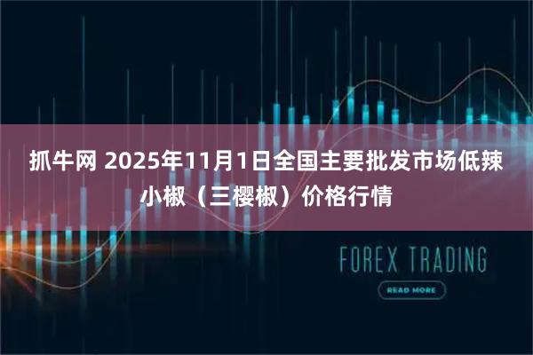 抓牛网 2025年11月1日全国主要批发市场低辣小椒（三樱椒）价格行情