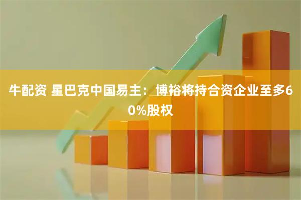 牛配资 星巴克中国易主:博裕将持合资企业至多60%股权