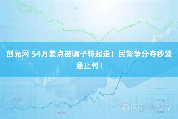 创元网 54万差点被骗子转起走!民警争分夺秒紧急止付!
