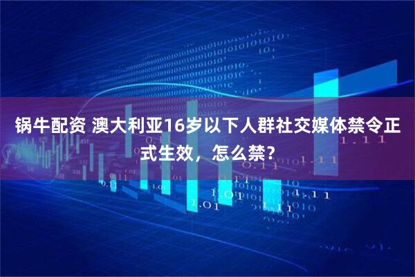 锅牛配资 澳大利亚16岁以下人群社交媒体禁令正式生效,怎么禁?