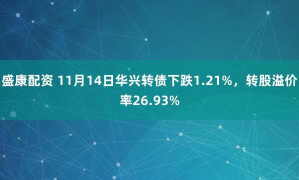 盛康配资 11月14日华兴转债下跌1.21%,转股溢价率26.93%