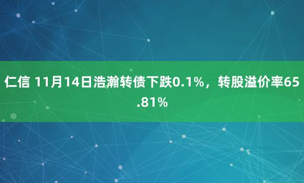 仁信 11月14日浩瀚转债下跌0.1%,转股溢价率65.81%