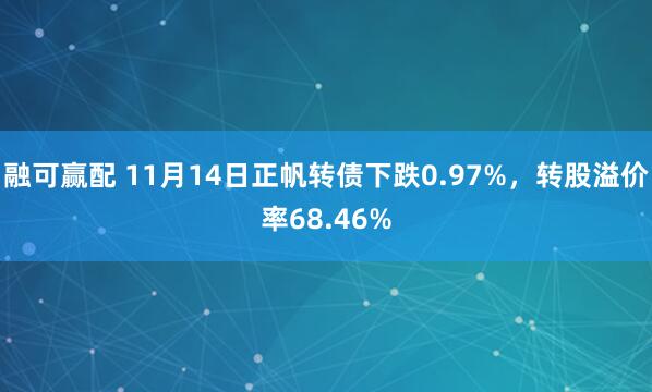 融可赢配 11月14日正帆转债下跌0.97%,转股溢价率68.46%