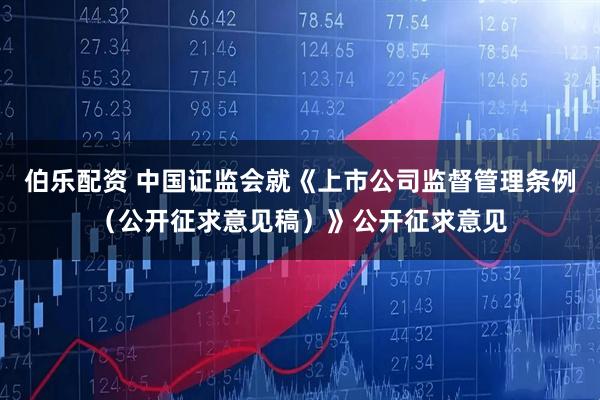 伯乐配资 中国证监会就《上市公司监督管理条例（公开征求意见稿）》公开征求意见