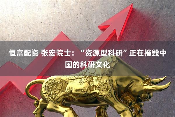 恒富配资 张宏院士:“资源型科研”正在摧毁中国的科研文化