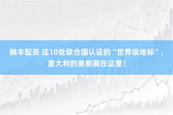 融丰配资 这10处联合国认证的“世界级地标”,意大利的美都藏在这里!