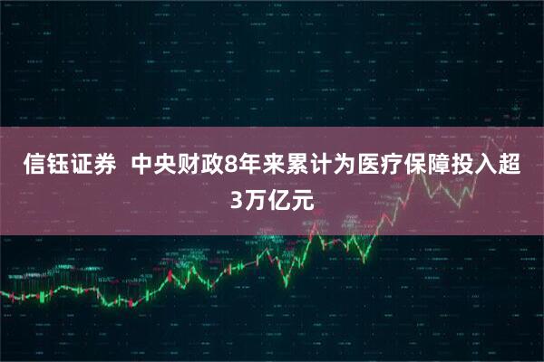 信钰证券  中央财政8年来累计为医疗保障投入超3万亿元