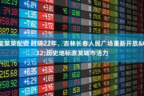 宝聚荣配资 时隔22年，吉林长春人民广场重新开放 历史地标激发城市活力