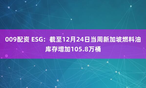 009配资 ESG：截至12月24日当周新加坡燃料油库存增加105.8万桶