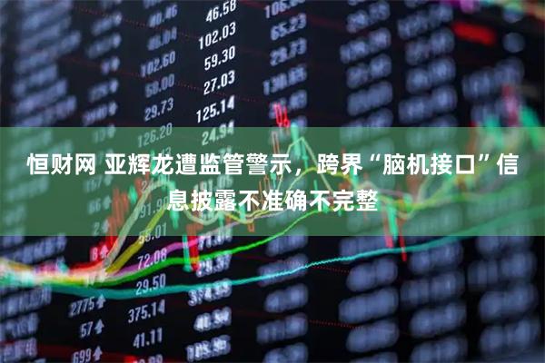 恒财网 亚辉龙遭监管警示，跨界“脑机接口”信息披露不准确不完整