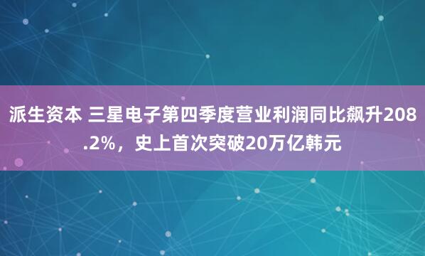 派生资本 三星电子第四季度营业利润同比飙升208.2%，史上首次突破20万亿韩元