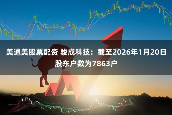 美通美股票配资 骏成科技：截至2026年1月20日股东户数为7863户