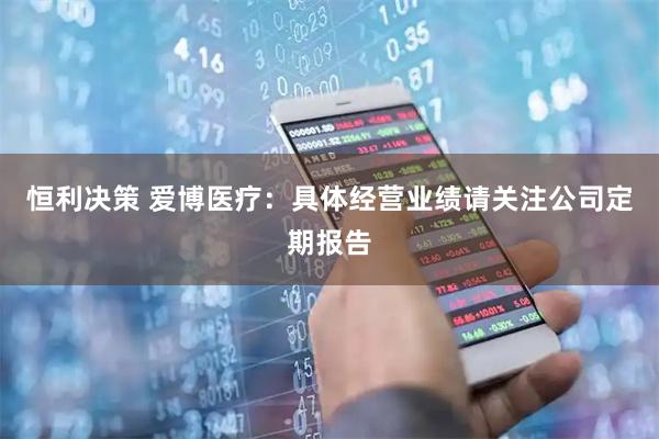 恒利决策 爱博医疗：具体经营业绩请关注公司定期报告