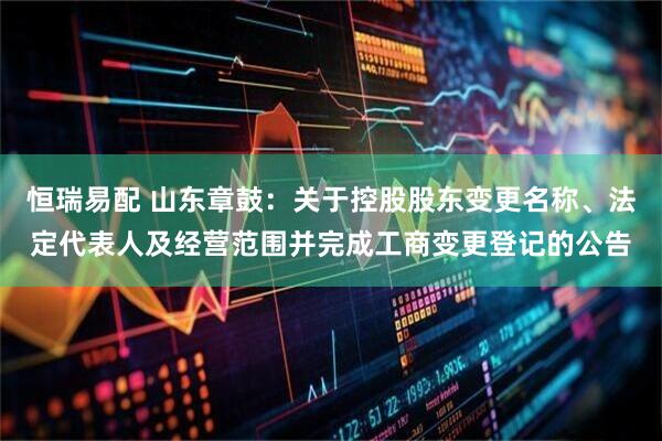 恒瑞易配 山东章鼓：关于控股股东变更名称、法定代表人及经营范围并完成工商变更登记的公告