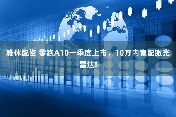 雅休配资 零跑A10一季度上市，10万内竟配激光雷达!
