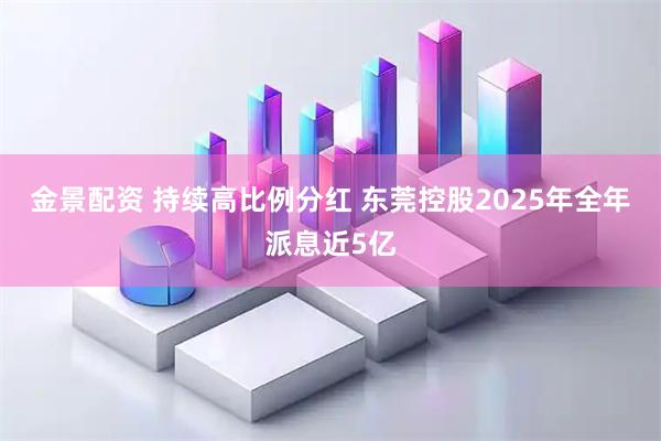 金景配资 持续高比例分红 东莞控股2025年全年派息近5亿