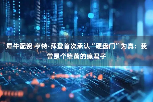 犀牛配资 亨特·拜登首次承认“硬盘门”为真：我曾是个堕落的瘾君子