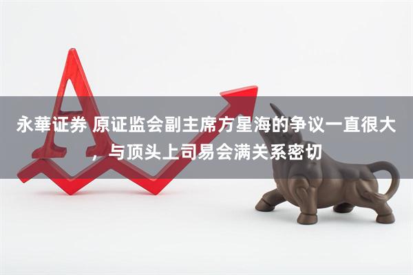 永華证券 原证监会副主席方星海的争议一直很大，与顶头上司易会满关系密切